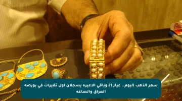 سعر الذهب اليوم.. عيار 21 وباقي الأعيرة يسجلان أول تغيرات في بورصة العراق والصاغة
